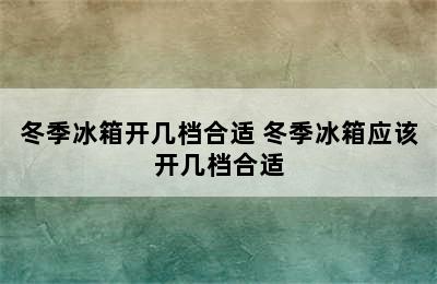 冬季冰箱开几档合适 冬季冰箱应该开几档合适